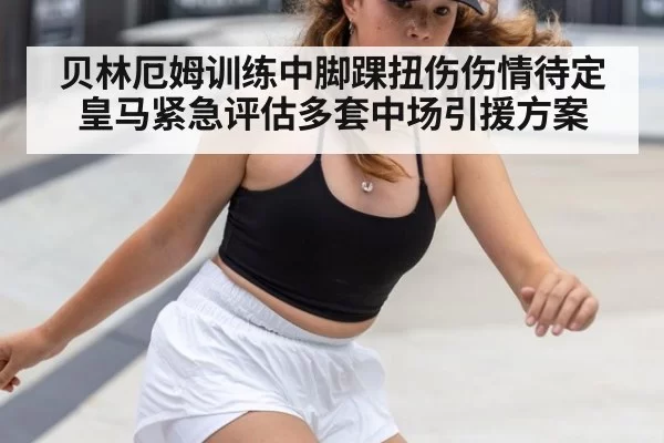 贝林厄姆训练中脚踝扭伤伤情待定皇马紧急评估多套中场引援方案