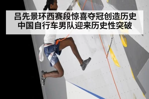 吕先景环西赛段惊喜夺冠创造历史 中国自行车男队迎来历史性突破