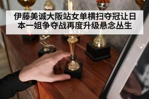 伊藤美诚大阪站女单横扫夺冠让日本一姐争夺战再度升级悬念丛生