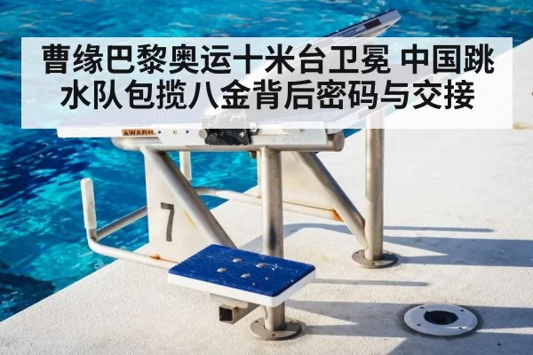 曹缘巴黎奥运十米台卫冕 中国跳水队包揽八金背后密码与交接