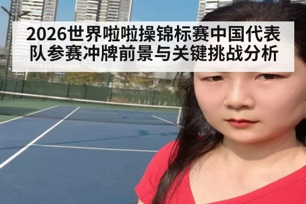 2026世界啦啦操锦标赛中国代表队参赛冲牌前景与关键挑战分析