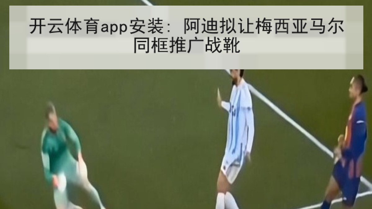 开云体育app安装: 阿迪拟让梅西亚马尔同框推广战靴 开云体育app安装: 阿迪拟让梅西亚马尔同框推广战靴