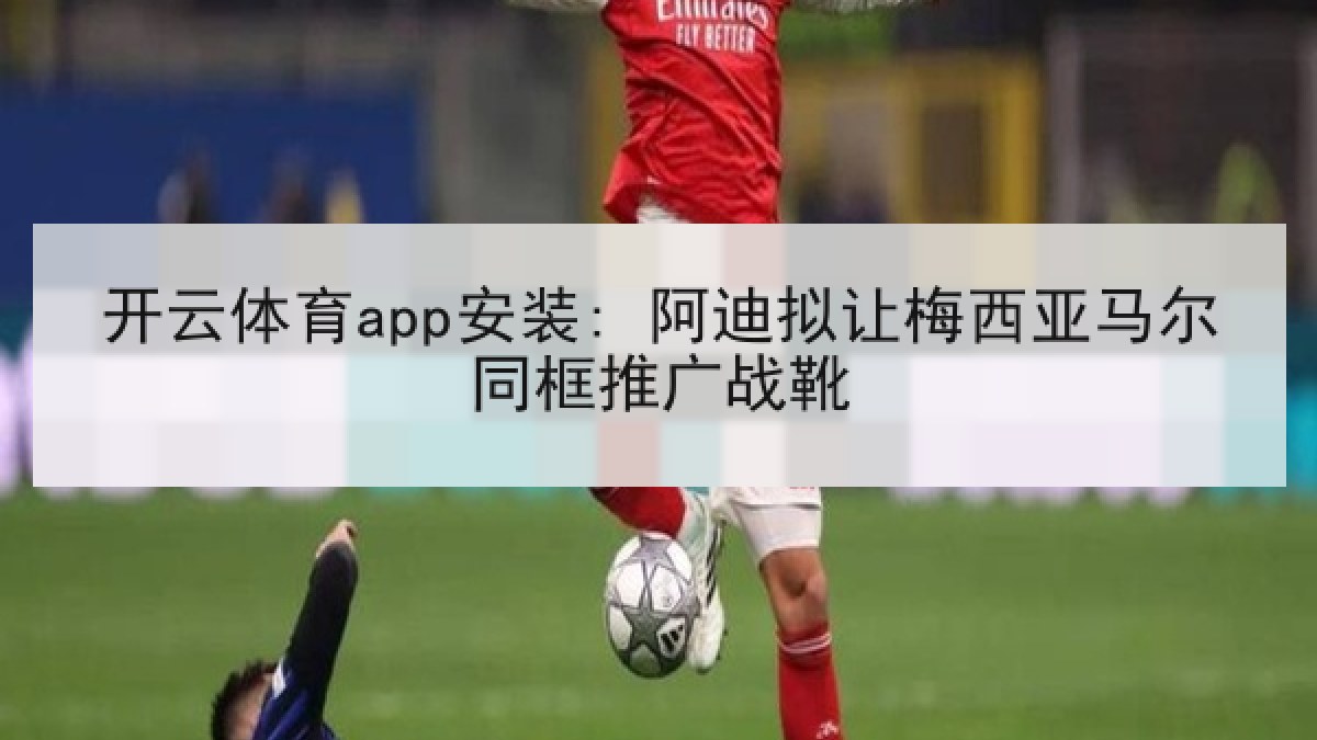 开云体育app安装: 阿迪拟让梅西亚马尔同框推广战靴