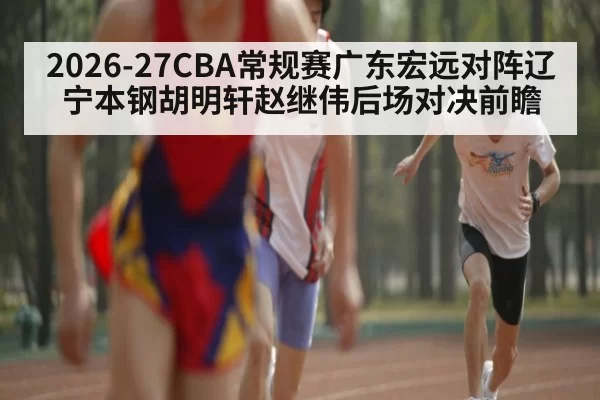 2026-27CBA常规赛广东宏远对阵辽宁本钢胡明轩赵继伟后场对决前瞻
