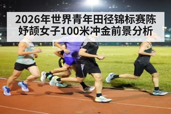 2026年世界青年田径锦标赛陈妤颉女子100米冲金前景分析
