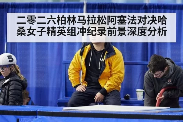 二零二六柏林马拉松阿塞法对决哈桑女子精英组冲纪录前景深度分析